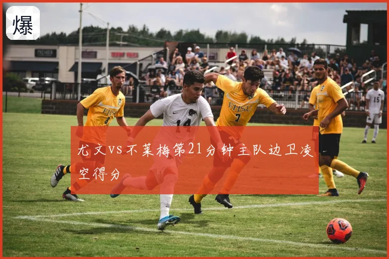 尤文vs不莱梅第21分钟主队边卫凌空得分