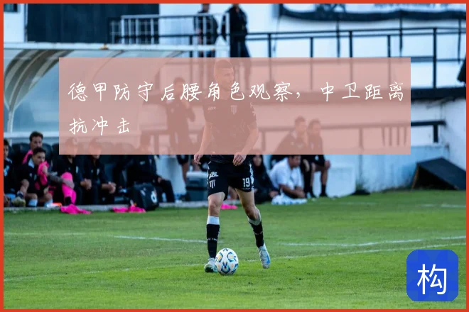 德甲防守后腰角色观察,中卫距离抗冲击
